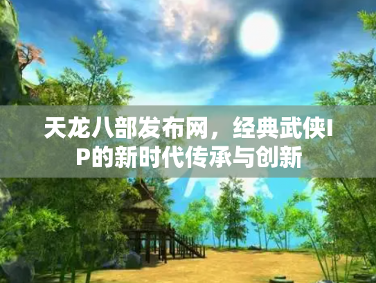 天龙八部发布网，经典武侠IP的新时代传承与创新