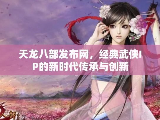 天龙八部发布网，经典武侠IP的新时代传承与创新