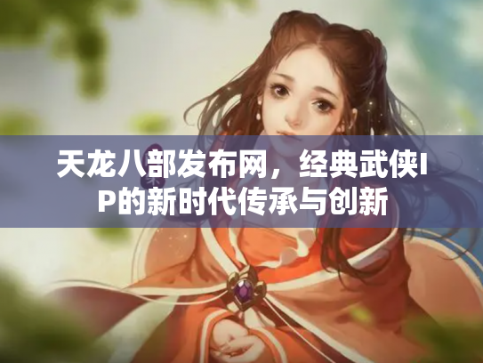 天龙八部发布网，经典武侠IP的新时代传承与创新