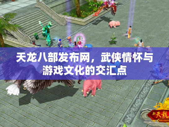 天龙八部发布网，武侠情怀与游戏文化的交汇点