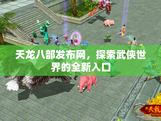 天龙八部发布网，探索武侠世界的全新入口