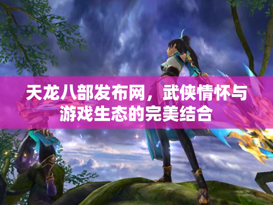 天龙八部发布网，武侠情怀与游戏生态的完美结合