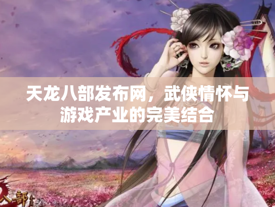 天龙八部发布网，武侠情怀与游戏产业的完美结合