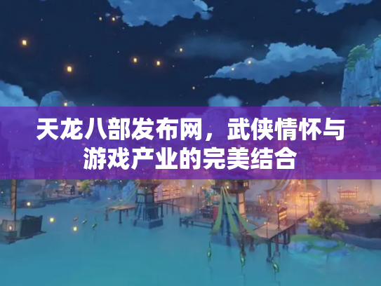 天龙八部发布网，武侠情怀与游戏产业的完美结合
