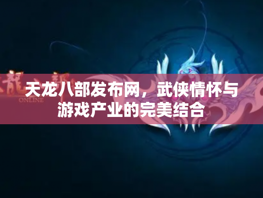 天龙八部发布网，武侠情怀与游戏产业的完美结合