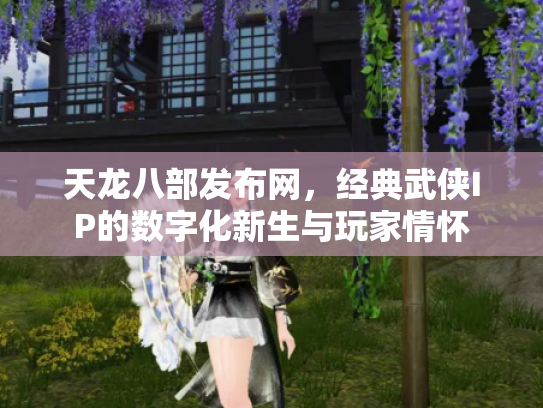 天龙八部发布网，经典武侠IP的数字化新生与玩家情怀