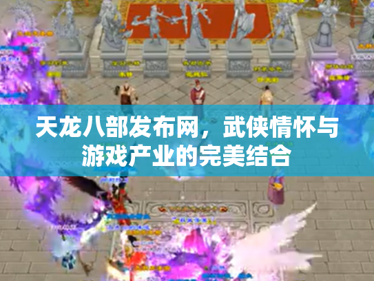 天龙八部发布网，武侠情怀与游戏产业的完美结合