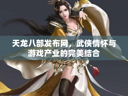 天龙八部发布网，武侠情怀与游戏产业的完美结合
