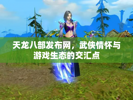 天龙八部发布网，武侠情怀与游戏生态的交汇点