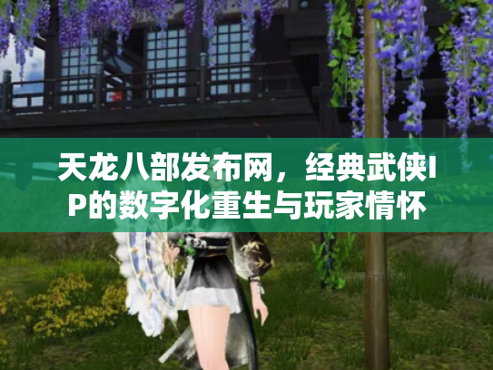 天龙八部发布网，经典武侠IP的数字化重生与玩家情怀