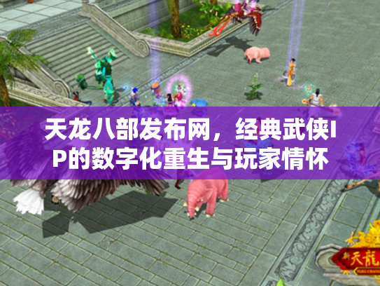 天龙八部发布网，经典武侠IP的数字化重生与玩家情怀