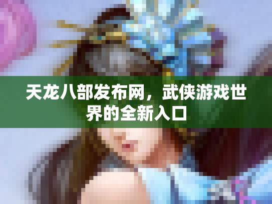 天龙八部发布网，武侠游戏世界的全新入口