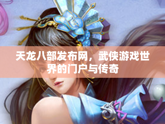 天龙八部发布网，武侠游戏世界的门户与传奇