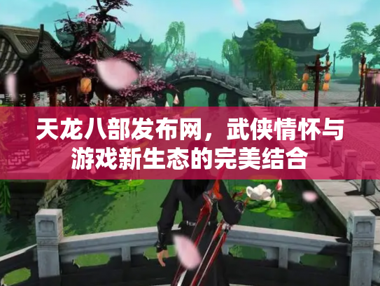 天龙八部发布网，武侠情怀与游戏新生态的完美结合