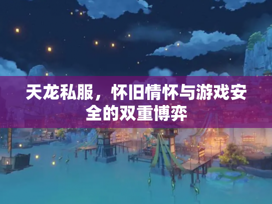 天龙私服，怀旧情怀与游戏安全的双重博弈