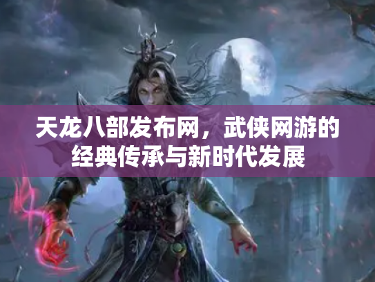 天龙八部发布网，武侠网游的经典传承与新时代发展