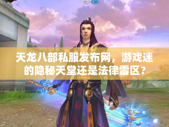 天龙八部私服发布网，游戏迷的隐秘天堂还是法律雷区？