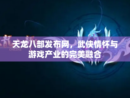 天龙八部发布网，武侠情怀与游戏产业的完美融合