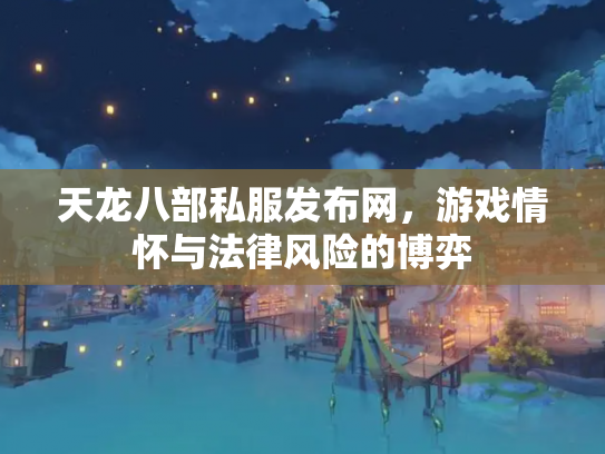 天龙八部私服发布网，游戏情怀与法律风险的博弈