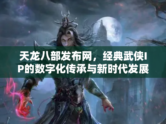 天龙八部发布网，经典武侠IP的数字化传承与新时代发展