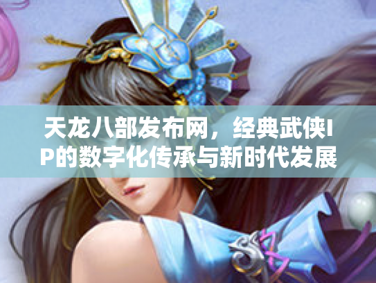 天龙八部发布网，经典武侠IP的数字化传承与新时代发展