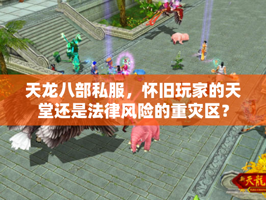 天龙八部私服，怀旧玩家的天堂还是法律风险的重灾区？