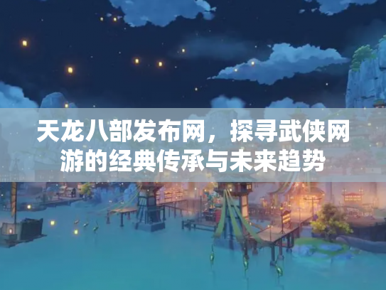 天龙八部发布网，探寻武侠网游的经典传承与未来趋势