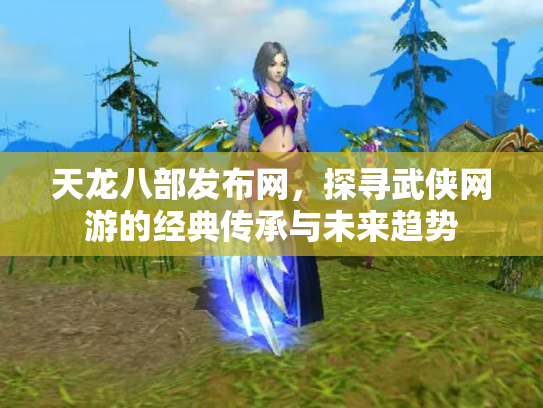 天龙八部发布网，探寻武侠网游的经典传承与未来趋势