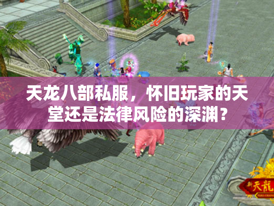 天龙八部私服，怀旧玩家的天堂还是法律风险的深渊？