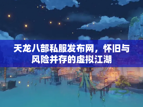 天龙八部私服发布网，怀旧与风险并存的虚拟江湖