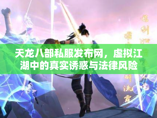 天龙八部私服发布网，虚拟江湖中的真实诱惑与法律风险