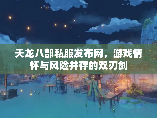 天龙八部私服发布网，游戏情怀与风险并存的双刃剑