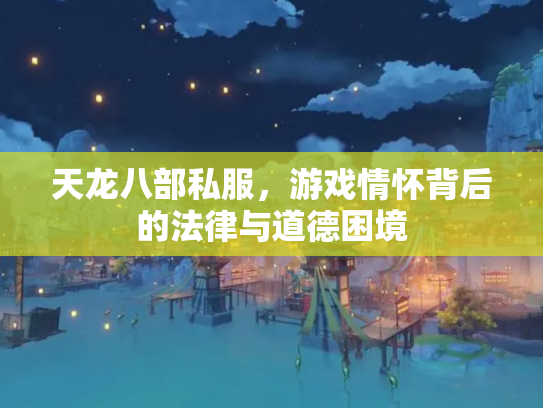 天龙八部私服，游戏情怀背后的法律与道德困境