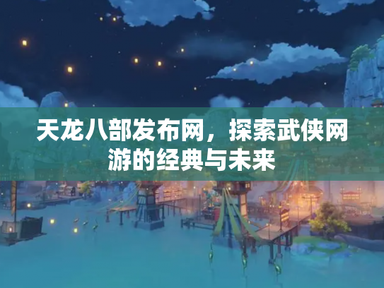 天龙八部发布网，探索武侠网游的经典与未来