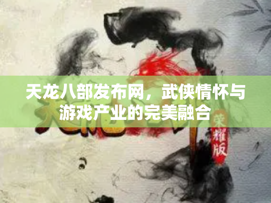 天龙八部发布网，武侠情怀与游戏产业的完美融合