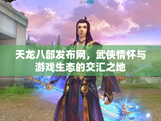 天龙八部发布网，武侠情怀与游戏生态的交汇之地