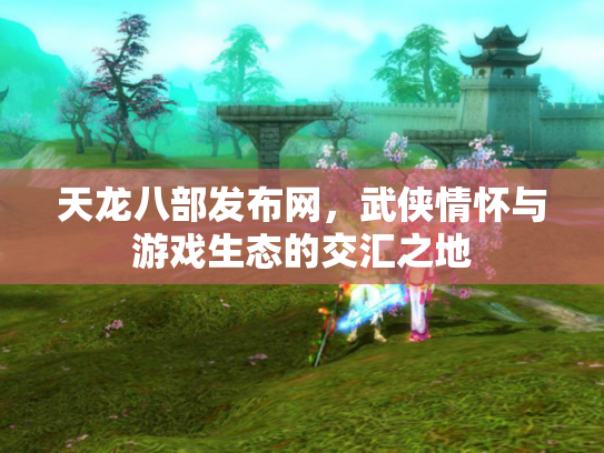 天龙八部发布网，武侠情怀与游戏生态的交汇之地