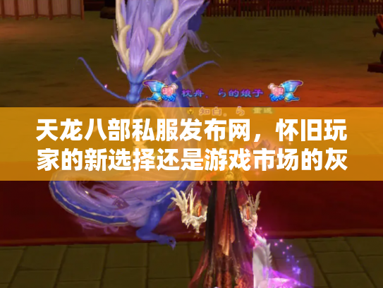 天龙八部私服发布网，怀旧玩家的新选择还是游戏市场的灰色地带？