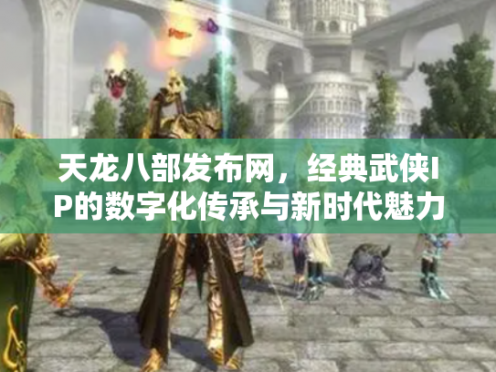 天龙八部发布网，经典武侠IP的数字化传承与新时代魅力