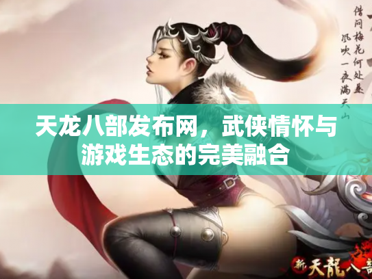 天龙八部发布网，武侠情怀与游戏生态的完美融合