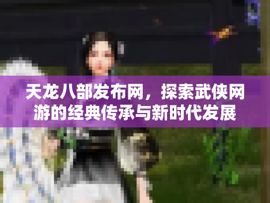 天龙八部发布网，探索武侠网游的经典传承与新时代发展