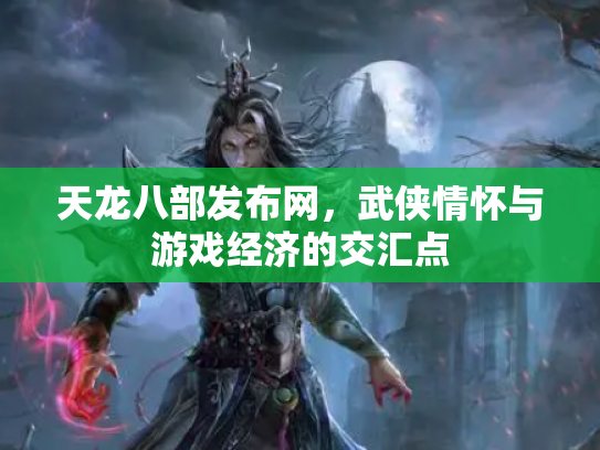 天龙八部发布网，武侠情怀与游戏经济的交汇点