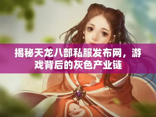 揭秘天龙八部私服发布网，游戏背后的灰色产业链