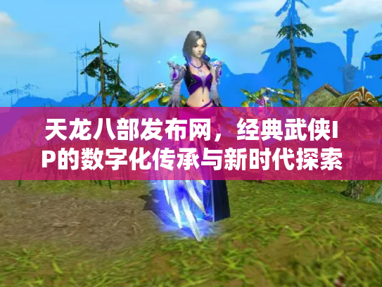天龙八部发布网，经典武侠IP的数字化传承与新时代探索