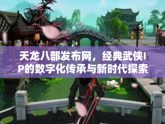 天龙八部发布网，经典武侠IP的数字化传承与新时代探索
