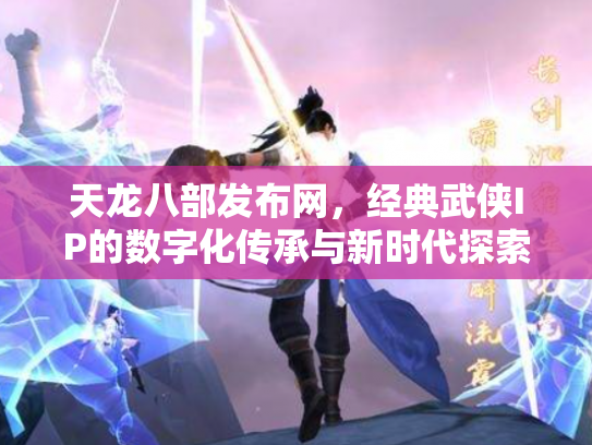 天龙八部发布网，经典武侠IP的数字化传承与新时代探索