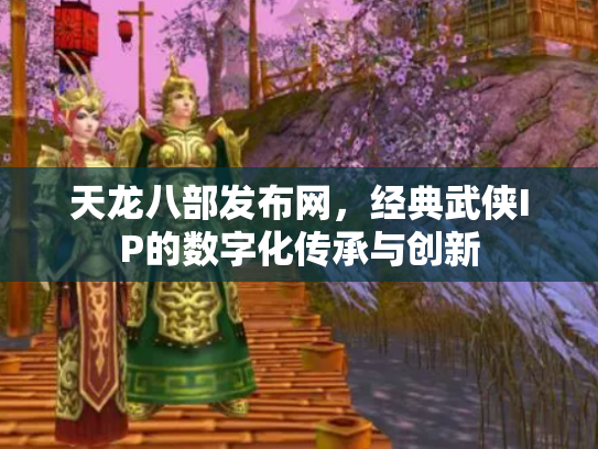天龙八部发布网，经典武侠IP的数字化传承与创新