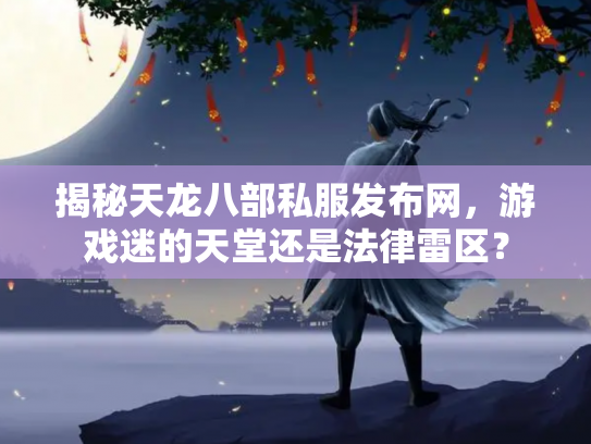 揭秘天龙八部私服发布网，游戏迷的天堂还是法律雷区？