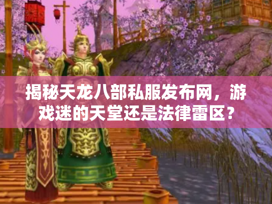 揭秘天龙八部私服发布网，游戏迷的天堂还是法律雷区？
