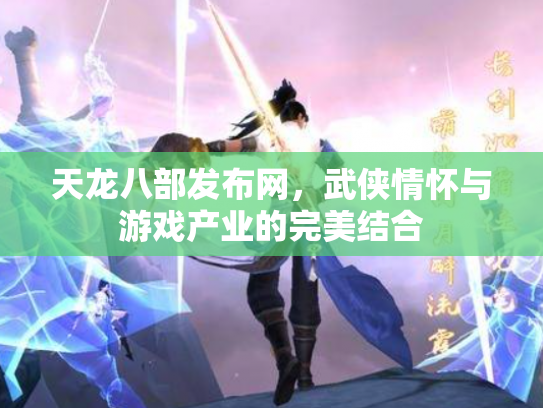 天龙八部发布网，武侠情怀与游戏产业的完美结合